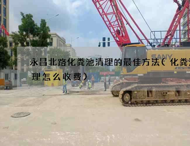 永昌北路化粪池清理的最佳方法(化粪池清理怎么收费)