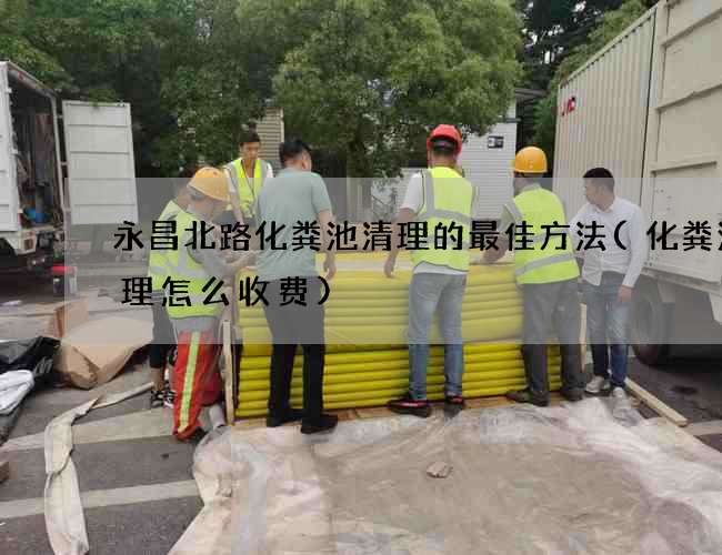 永昌北路化粪池清理的最佳方法(化粪池清理怎么收费)