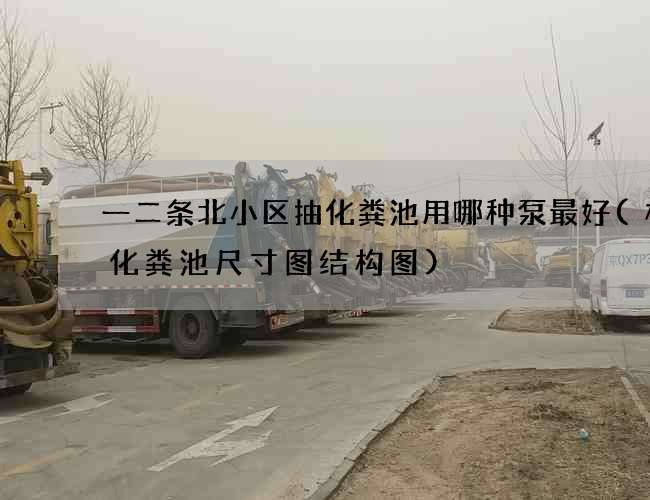一二条北小区抽化粪池用哪种泵最好(标准化粪池尺寸图结构图)
