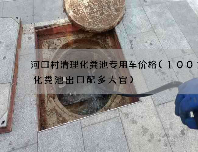 河口村清理化粪池专用车价格(100立方化粪池出口配多大官)