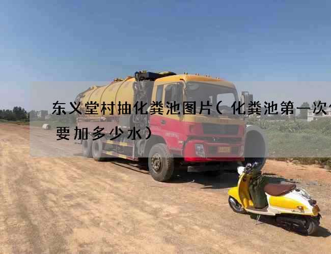 东义堂村抽化粪池图片(化粪池第一次使用要加多少水)