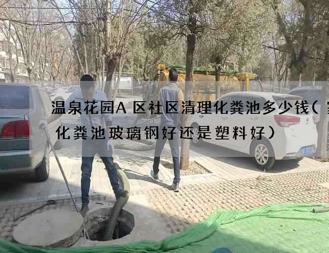 温泉花园A区社区清理化粪池多少钱(家用化粪池玻璃钢好还是塑料好)