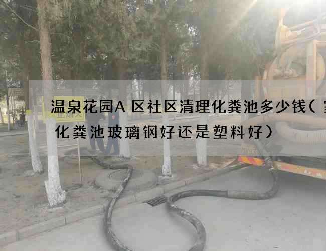 温泉花园A区社区清理化粪池多少钱(家用化粪池玻璃钢好还是塑料好)