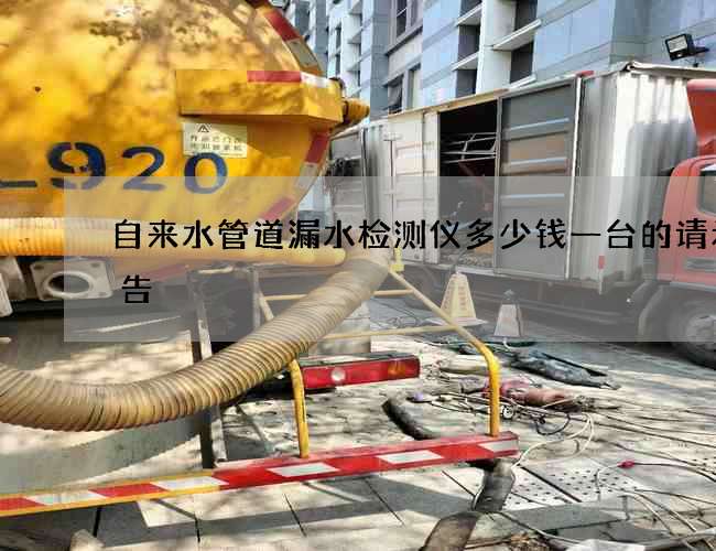 自来水管道漏水检测仪多少钱一台的请示报告