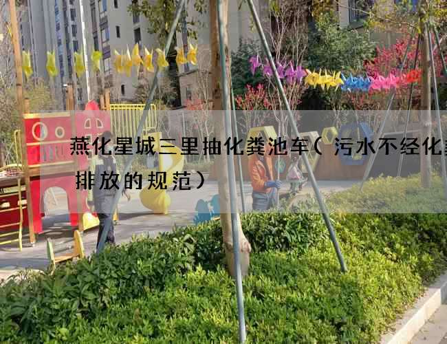 燕化星城三里抽化粪池车(污水不经化粪池排放的规范)