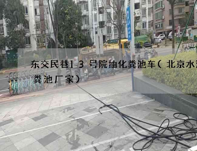 东交民巷13号院抽化粪池车(北京水泥化粪池厂家)