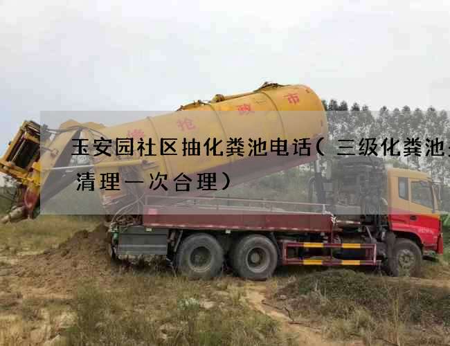 玉安园社区抽化粪池电话(三级化粪池多久清理一次合理)