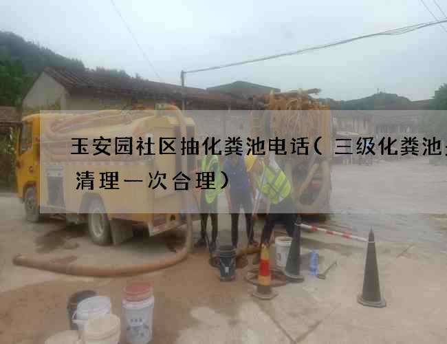 玉安园社区抽化粪池电话(三级化粪池多久清理一次合理)