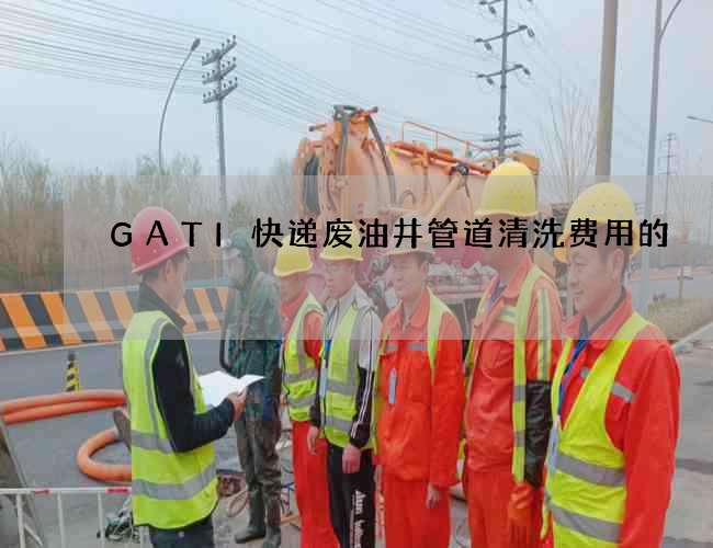 GATI快递废油井管道清洗费用的 GATI快递废油井管道清洗费用的