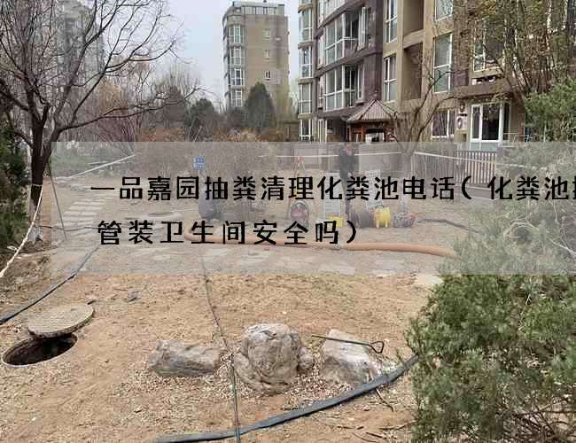 一品嘉园抽粪清理化粪池电话(化粪池排气管装卫生间安全吗)