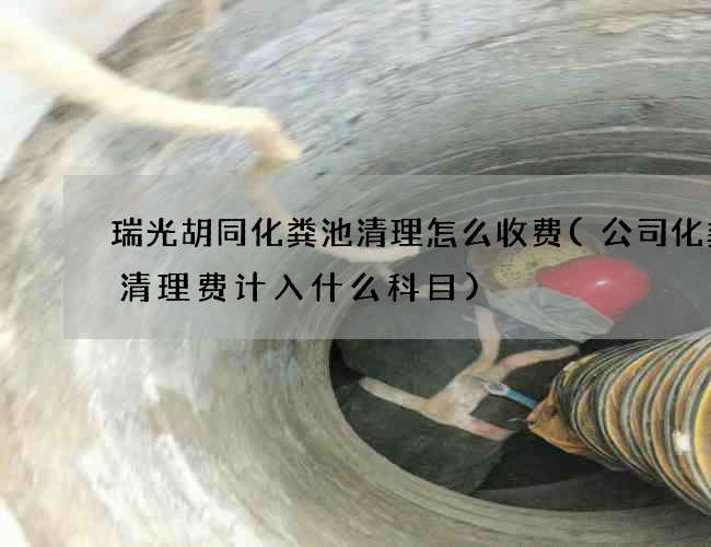 瑞光胡同化粪池清理怎么收费(公司化粪池清理费计入什么科目)