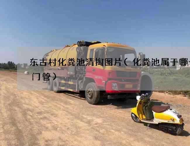 东古村化粪池清掏图片(化粪池属于哪个部门管)
