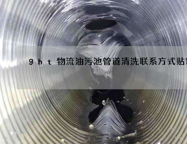 ght物流油污池管道清洗联系方式贴吧 ght物流油污池管道清洗联系方式贴吧