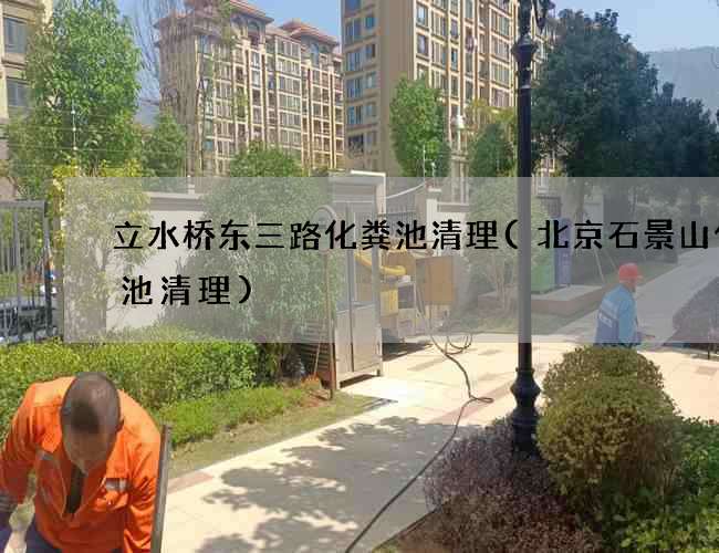 立水桥东三路化粪池清理(北京石景山化粪池清理)
