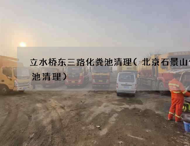 立水桥东三路化粪池清理(北京石景山化粪池清理)
