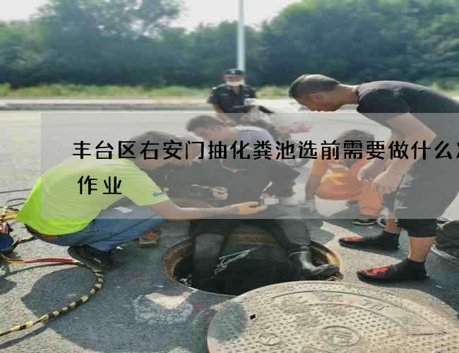 丰台区右安门抽化粪池选前需要做什么准备作业