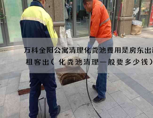万科金阳公寓清理化粪池费用是房东出还是租客出(化粪池清理一般要多少钱) 万科金阳公寓清理化粪池费用是房东出还是租客出(化粪池清理一般要多少钱)