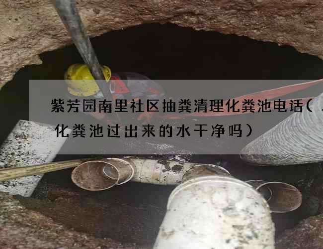 紫芳园南里社区抽粪清理化粪池电话(二格化粪池过出来的水干净吗)