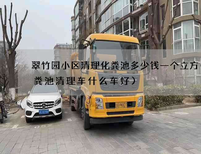 翠竹园小区清理化粪池多少钱一个立方(化粪池清理车什么车好)