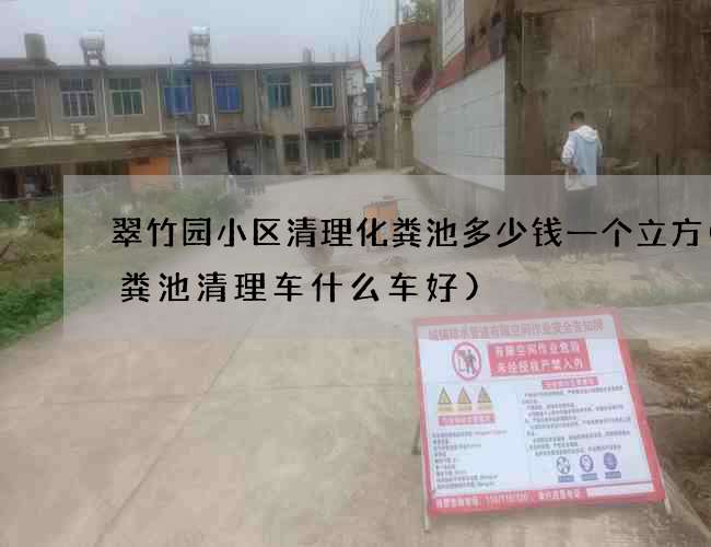 翠竹园小区清理化粪池多少钱一个立方(化粪池清理车什么车好)