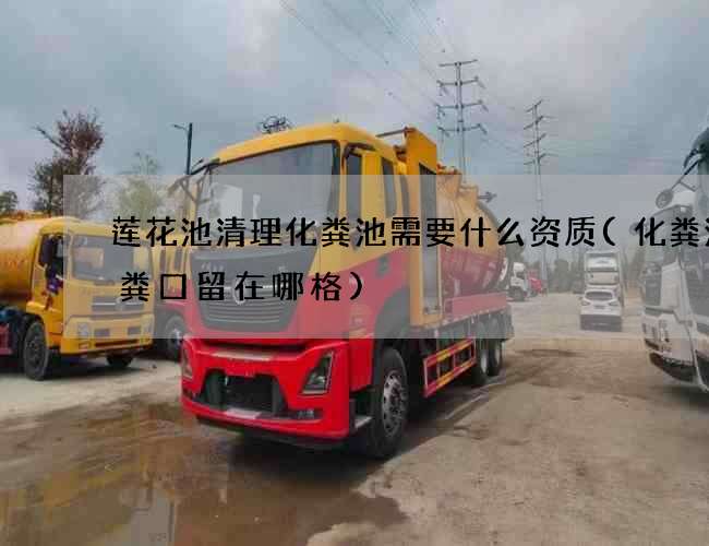 莲花池清理化粪池需要什么资质(化粪池抽粪口留在哪格)