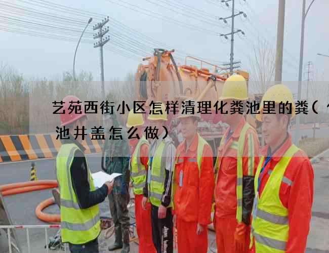 艺苑西街小区怎样清理化粪池里的粪(化粪池井盖怎么做)