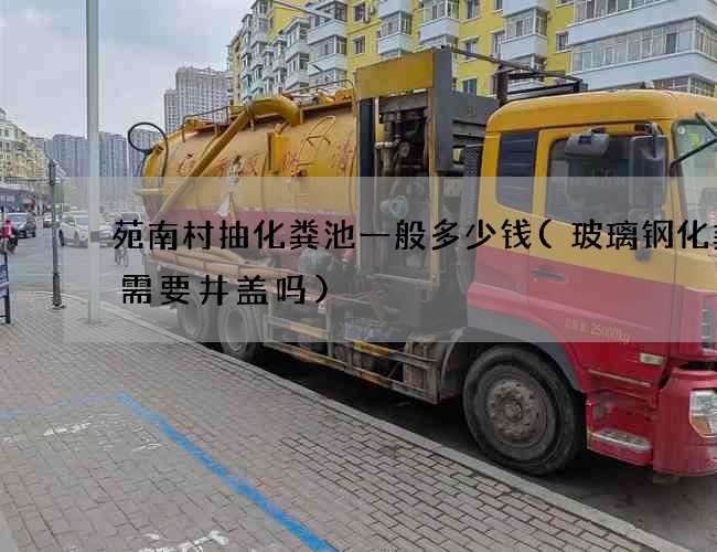 苑南村抽化粪池一般多少钱(玻璃钢化粪池需要井盖吗)