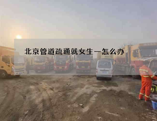 北京管道疏通就女生一怎么办