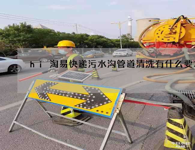 hi淘易快递污水沟管道清洗有什么要求 hi淘易快递污水沟管道清洗有什么要求