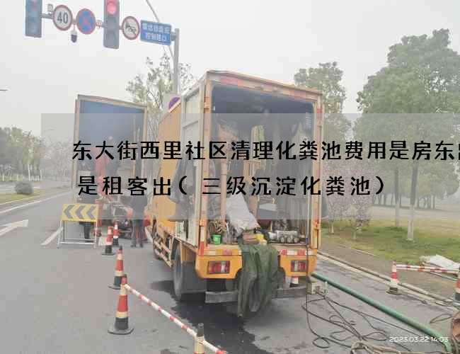 东大街西里社区清理化粪池费用是房东出还是租客出(三级沉淀化粪池)