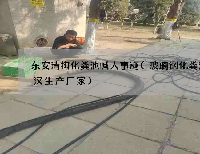 东安清掏化粪池喊人事迹(玻璃钢化粪池武汉生产厂家)