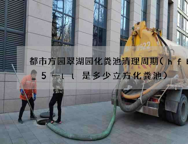 都市方园翠湖园化粪池清理周期(hfbJ_5一ll是多少立方化粪池)