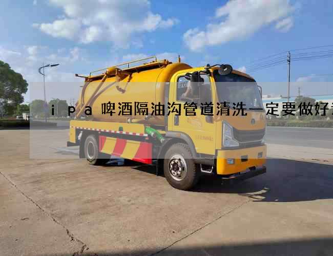 ipa啤酒隔油沟管道清洗一定要做好计划 ipa啤酒隔油沟管道清洗一定要做好计划
