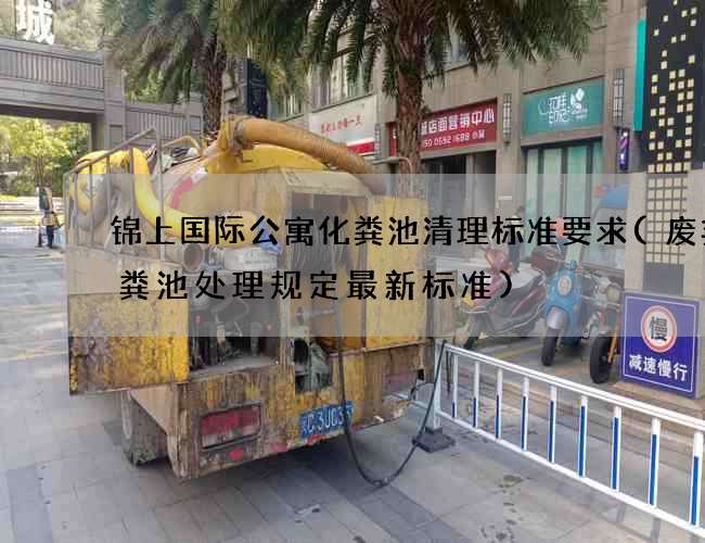 锦上国际公寓化粪池清理标准要求(废弃化粪池处理规定最新标准) 锦上国际公寓化粪池清理标准要求(废弃化粪池处理规定最新标准)
