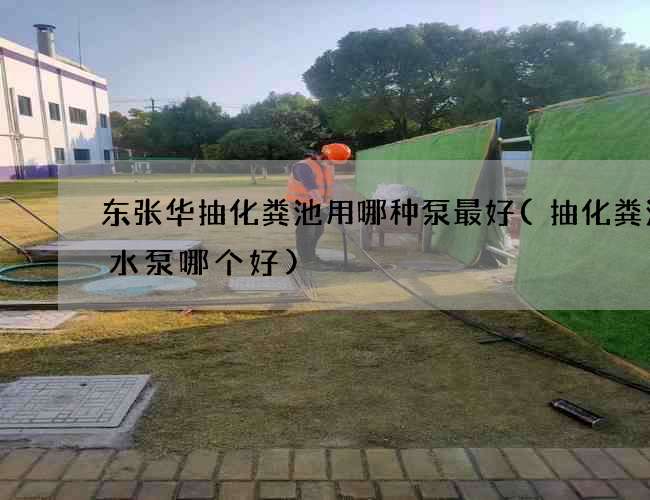 东张华抽化粪池用哪种泵最好(抽化粪池污水泵哪个好)