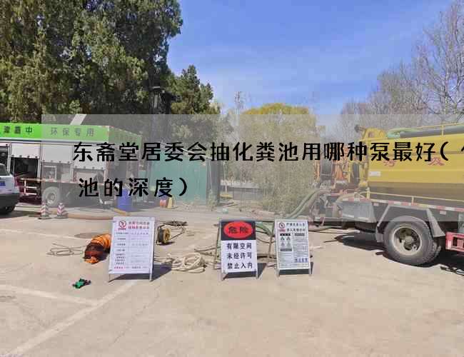 东斋堂居委会抽化粪池用哪种泵最好(化粪池的深度) 东斋堂居委会抽化粪池用哪种泵最好(化粪池的深度)