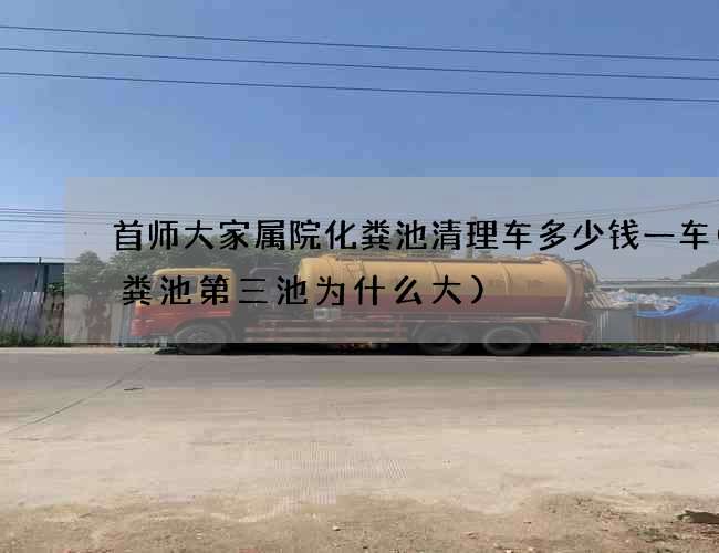 首师大家属院化粪池清理车多少钱一车(化粪池第三池为什么大)