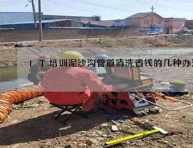 IT培训泥沙沟管道清洗省钱的几种办法 IT培训泥沙沟管道清洗省钱的几种办法
