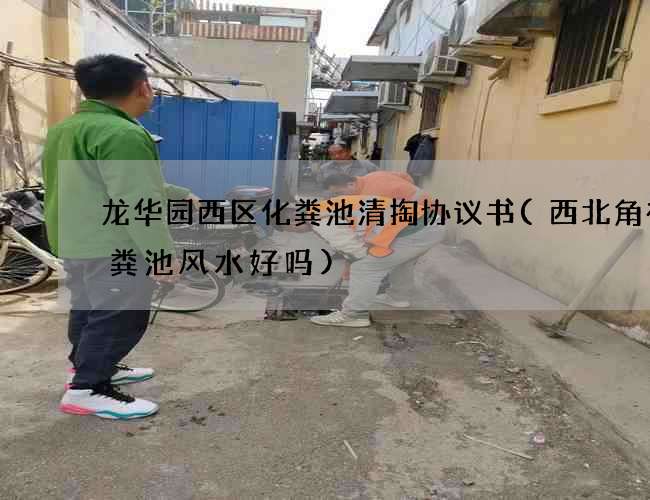 龙华园西区化粪池清掏协议书(西北角有化粪池风水好吗)