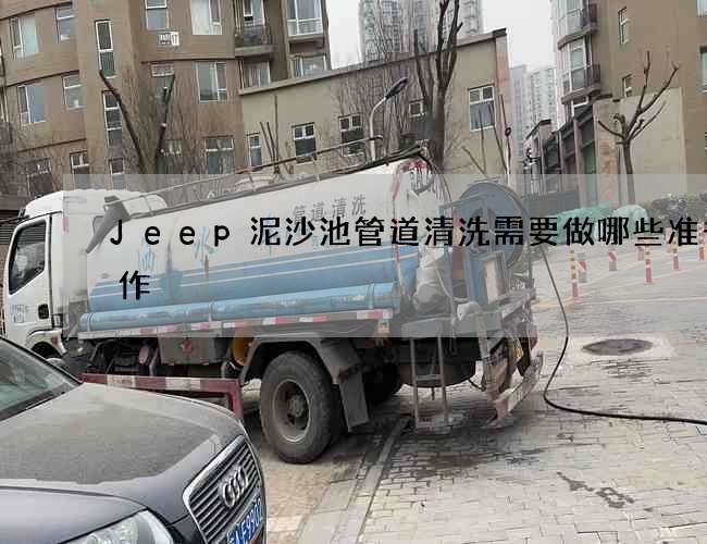 Jeep泥沙池管道清洗需要做哪些准备工作? Jeep泥沙池管道清洗需要做哪些准备工作?