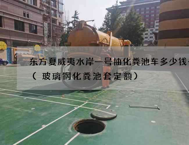 东方夏威夷水岸一号抽化粪池车多少钱一台(玻璃钢化粪池套定额)