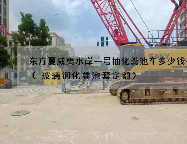东方夏威夷水岸一号抽化粪池车多少钱一台(玻璃钢化粪池套定额)