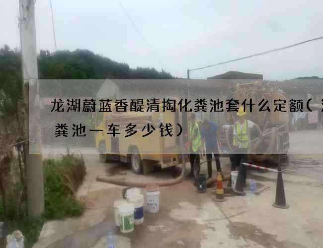 龙湖蔚蓝香醍清掏化粪池套什么定额(清化粪池一车多少钱) 龙湖蔚蓝香醍清掏化粪池套什么定额(清化粪池一车多少钱)