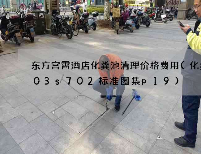东方宫霄酒店化粪池清理价格费用(化粪池03s702标准图集p19)