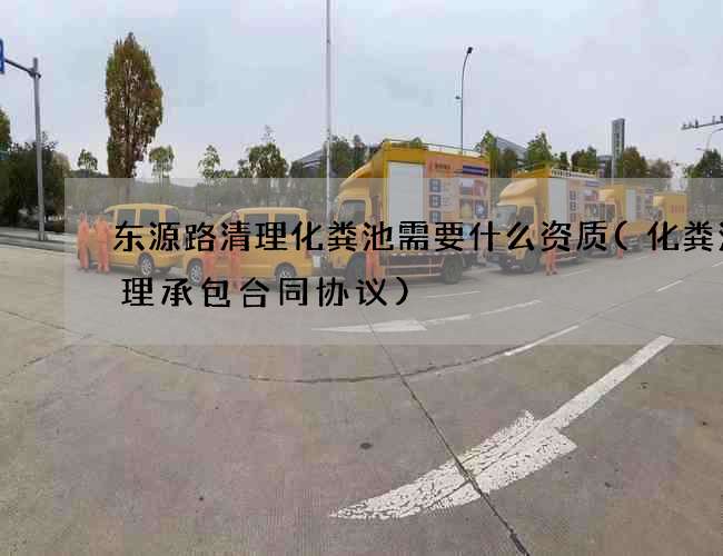 东源路清理化粪池需要什么资质(化粪池清理承包合同协议) 东源路清理化粪池需要什么资质(化粪池清理承包合同协议)