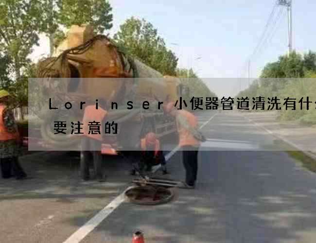 Lorinser小便器管道清洗有什么需要注意的? Lorinser小便器管道清洗有什么需要注意的?