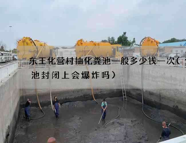 东王化营村抽化粪池一般多少钱一次(化粪池封闭上会爆炸吗)