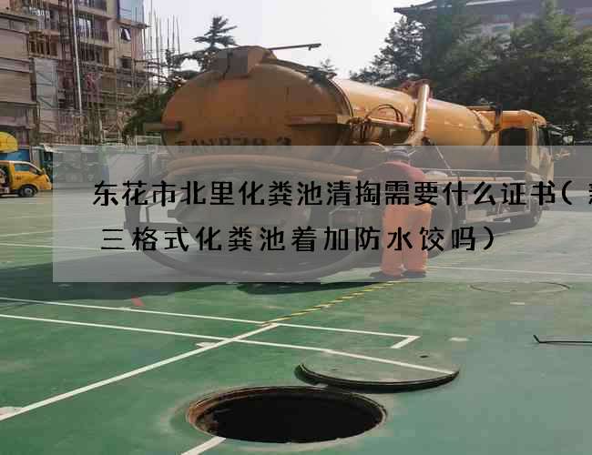 东花市北里化粪池清掏需要什么证书(新款三格式化粪池着加防水饺吗)