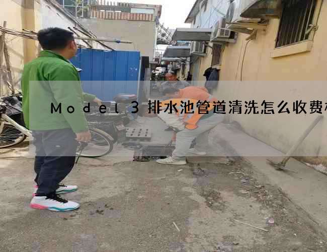 Model3排水池管道清洗怎么收费标准 Model3排水池管道清洗怎么收费标准