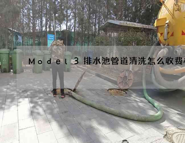 Model3排水池管道清洗怎么收费标准 Model3排水池管道清洗怎么收费标准